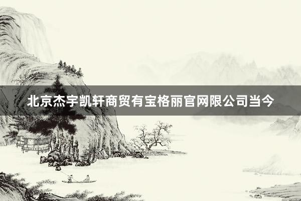 北京杰宇凯轩商贸有宝格丽官网限公司当今