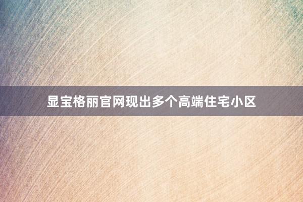 显宝格丽官网现出多个高端住宅小区