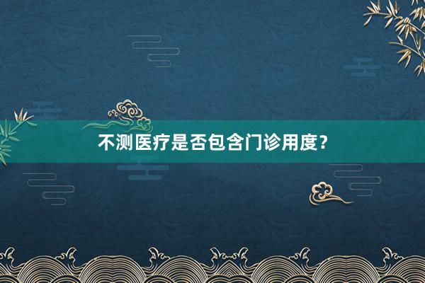 不测医疗是否包含门诊用度？